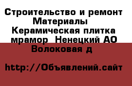 Строительство и ремонт Материалы - Керамическая плитка,мрамор. Ненецкий АО,Волоковая д.